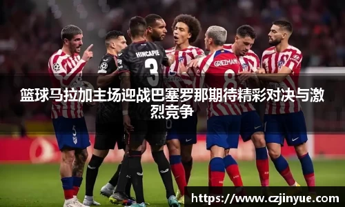 篮球马拉加主场迎战巴塞罗那期待精彩对决与激烈竞争