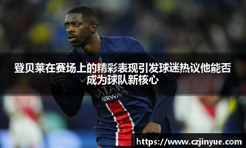 登贝莱在赛场上的精彩表现引发球迷热议他能否成为球队新核心